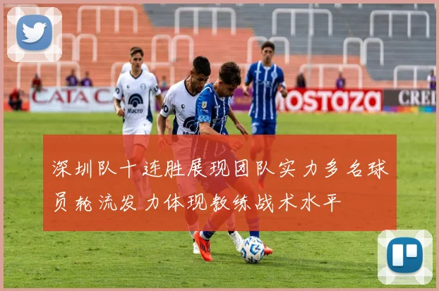 深圳队十连胜展现团队实力多名球员轮流发力体现教练战术水平