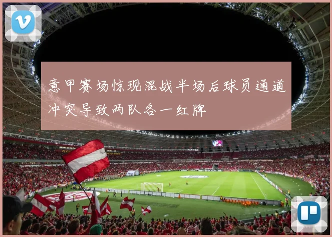 意甲赛场惊现混战半场后球员通道冲突导致两队各一红牌