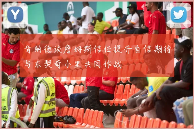 肯纳德谈詹姆斯信任提升自信期待与东契奇小里共同作战