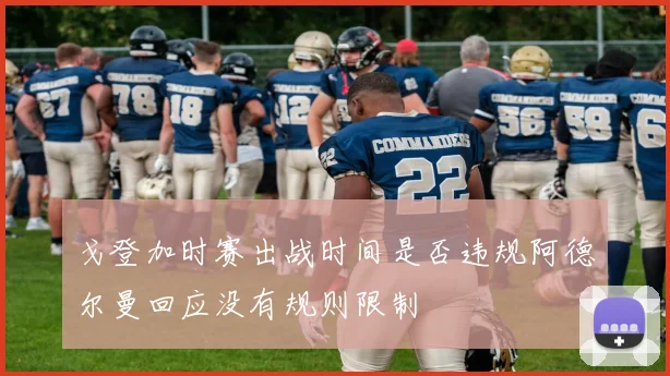 戈登加时赛出战时间是否违规阿德尔曼回应没有规则限制