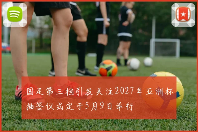 国足第三档引发关注2027年亚洲杯抽签仪式定于5月9日举行