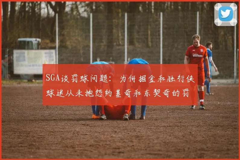 SGA谈罚球问题：为何掘金和独行侠球迷从未抱怨约基奇和东契奇的罚球表现