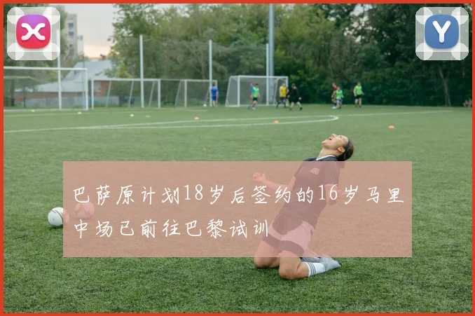 巴萨原计划18岁后签约的16岁马里中场已前往巴黎试训