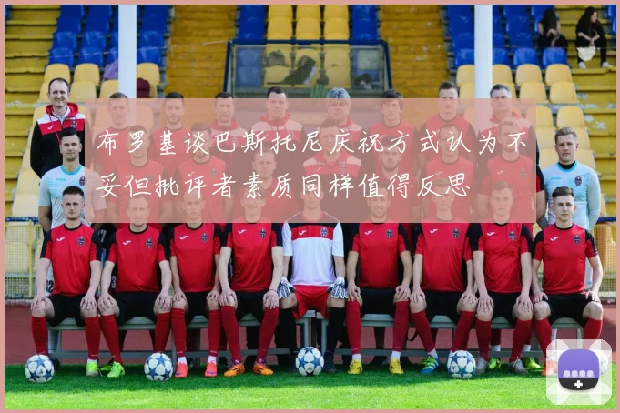 布罗基谈巴斯托尼庆祝方式认为不妥但批评者素质同样值得反思