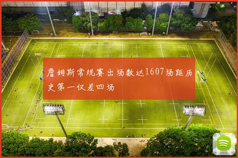 詹姆斯常规赛出场数达1607场距历史第一仅差四场
