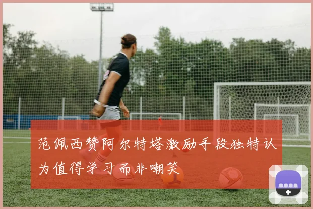 范佩西赞阿尔特塔激励手段独特认为值得学习而非嘲笑