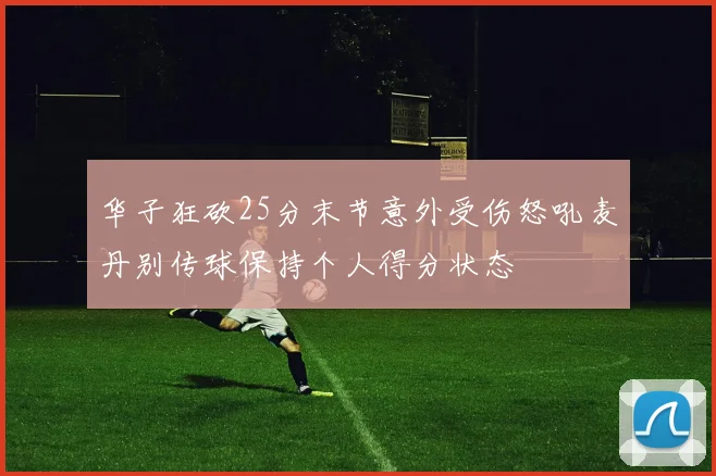 华子狂砍25分末节意外受伤怒吼麦丹别传球保持个人得分状态