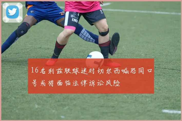 16名利兹联球迷对切尔西喊恐同口号或将面临法律诉讼风险