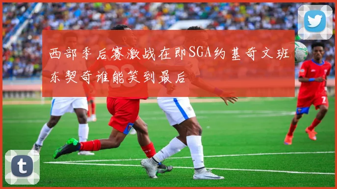 西部季后赛激战在即SGA约基奇文班东契奇谁能笑到最后