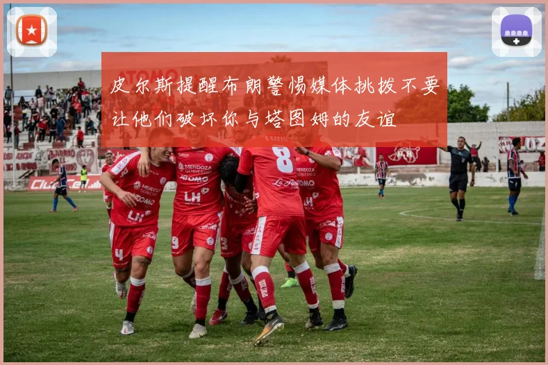 皮尔斯提醒布朗警惕媒体挑拨不要让他们破坏你与塔图姆的友谊