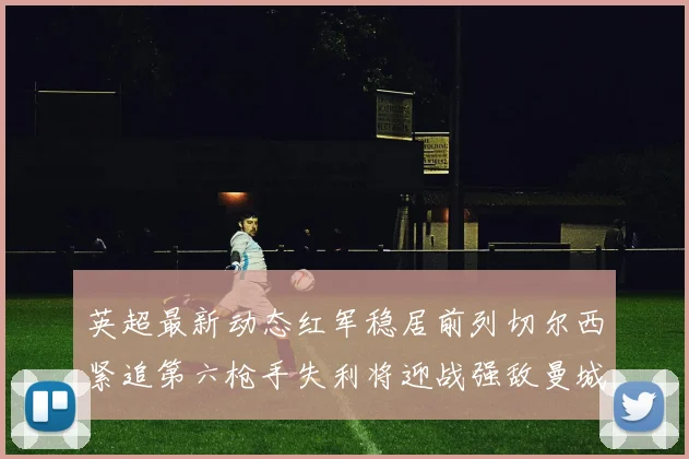 英超最新动态红军稳居前列切尔西紧追第六枪手失利将迎战强敌曼城