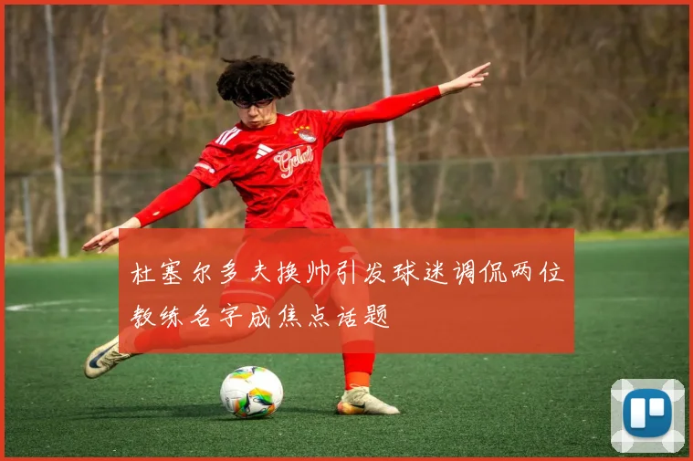 杜塞尔多夫换帅引发球迷调侃两位教练名字成焦点话题