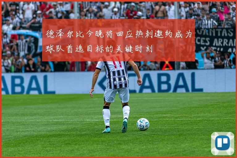 德泽尔比今晚将回应热刺邀约成为球队首选目标的关键时刻