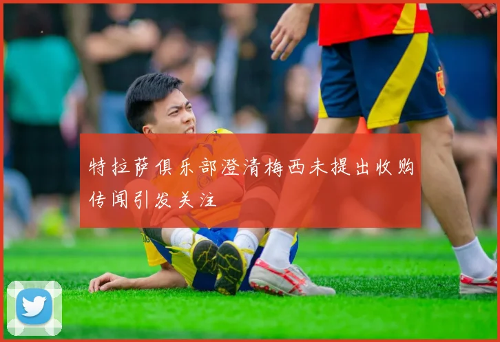 特拉萨俱乐部澄清梅西未提出收购传闻引发关注