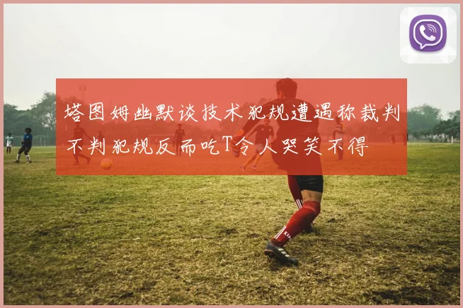 塔图姆幽默谈技术犯规遭遇称裁判不判犯规反而吃T令人哭笑不得