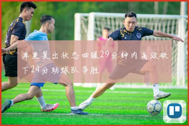 库里复出状态回暖29分钟内高效砍下24分助球队争胜
