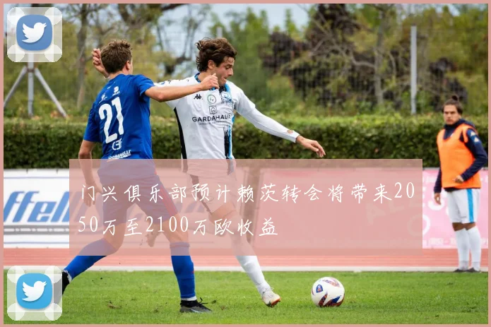 门兴俱乐部预计赖茨转会将带来2050万至2100万欧收益