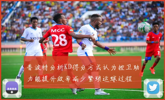 香波特分析KD得分方式认为控卫助力能提升效率减少繁琐运球过程