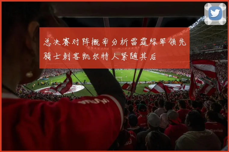 总决赛对阵概率分析雷霆绿军领先骑士刺客凯尔特人紧随其后