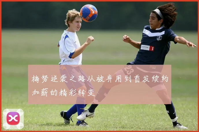 梅努逆袭之路从被弃用到首发续约加薪的精彩转变