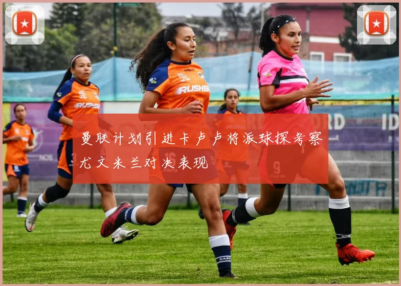 曼联计划引进卡卢卢将派球探考察尤文米兰对决表现