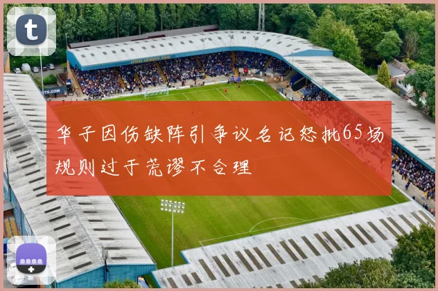 华子因伤缺阵引争议名记怒批65场规则过于荒谬不合理